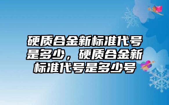 硬質(zhì)合金新標準代號是多少，硬質(zhì)合金新標準代號是多少號