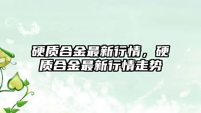 硬質(zhì)合金最新行情，硬質(zhì)合金最新行情走勢