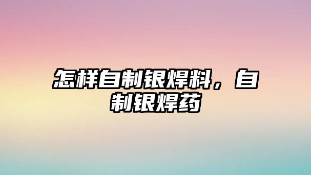 怎樣自制銀焊料，自制銀焊藥