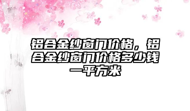 鋁合金紗窗門價格，鋁合金紗窗門價格多少錢一平方米