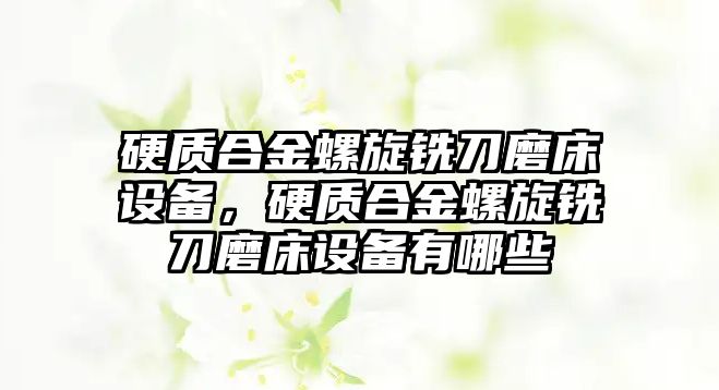 硬質合金螺旋銑刀磨床設備，硬質合金螺旋銑刀磨床設備有哪些