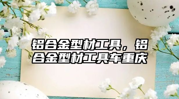 鋁合金型材工具，鋁合金型材工具車重慶