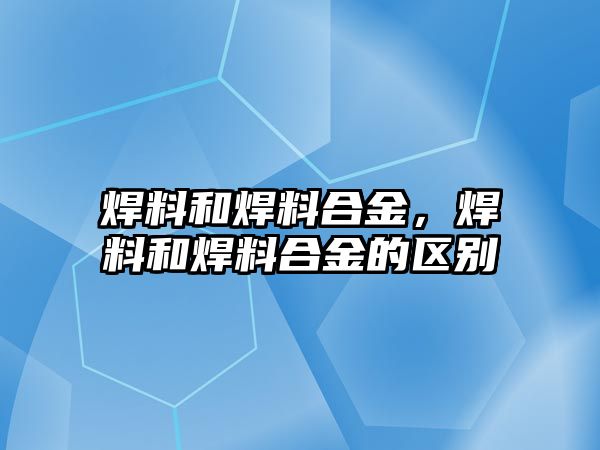 焊料和焊料合金，焊料和焊料合金的區(qū)別