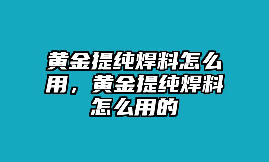 黃金提純焊料怎么用，黃金提純焊料怎么用的