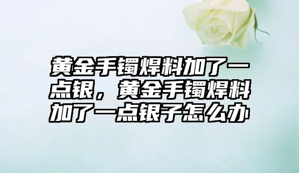 黃金手鐲焊料加了一點銀，黃金手鐲焊料加了一點銀子怎么辦