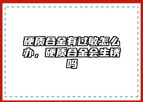 硬質(zhì)合金有過敏怎么辦，硬質(zhì)合金會生銹嗎