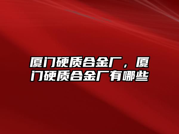 廈門硬質(zhì)合金廠，廈門硬質(zhì)合金廠有哪些