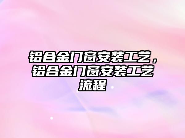 鋁合金門窗安裝工藝，鋁合金門窗安裝工藝流程