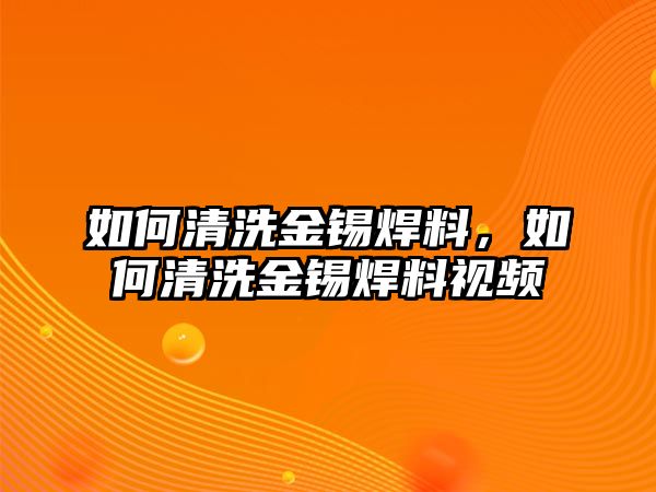 如何清洗金錫焊料，如何清洗金錫焊料視頻