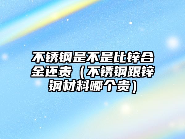 不銹鋼是不是比鋅合金還貴（不銹鋼跟鋅鋼材料哪個貴）