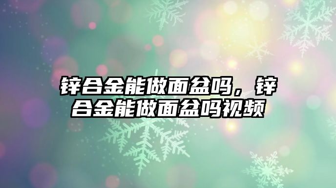 鋅合金能做面盆嗎，鋅合金能做面盆嗎視頻