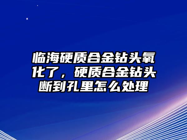 臨海硬質(zhì)合金鉆頭氧化了，硬質(zhì)合金鉆頭斷到孔里怎么處理