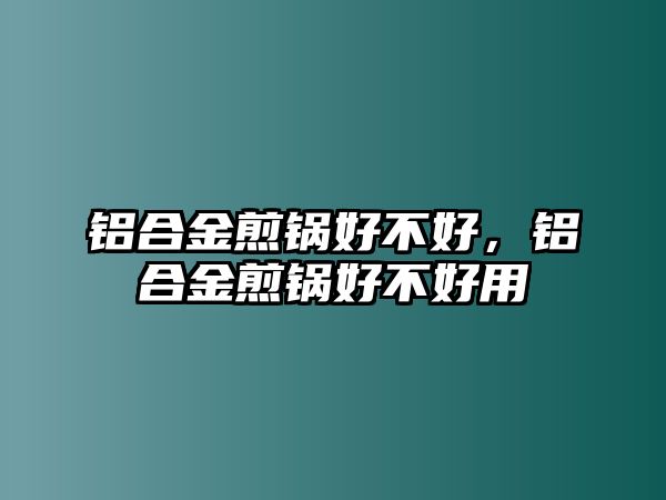 鋁合金煎鍋好不好，鋁合金煎鍋好不好用