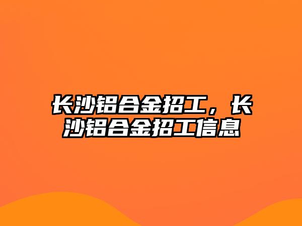 長沙鋁合金招工，長沙鋁合金招工信息