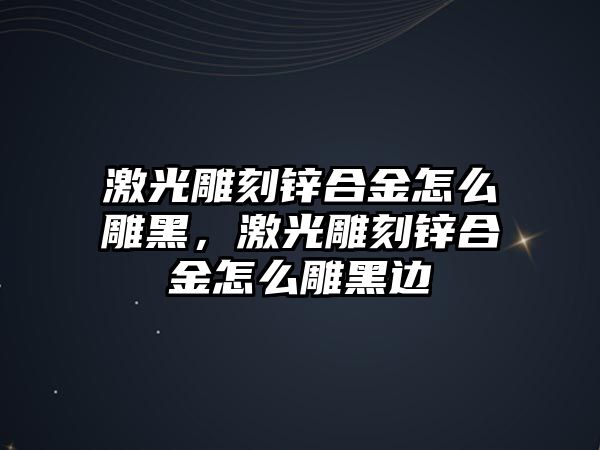 激光雕刻鋅合金怎么雕黑，激光雕刻鋅合金怎么雕黑邊