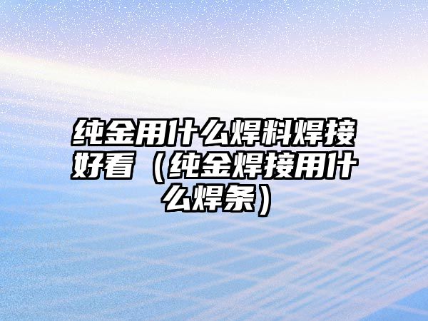 純金用什么焊料焊接好看（純金焊接用什么焊條）