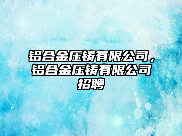 鋁合金壓鑄有限公司，鋁合金壓鑄有限公司招聘