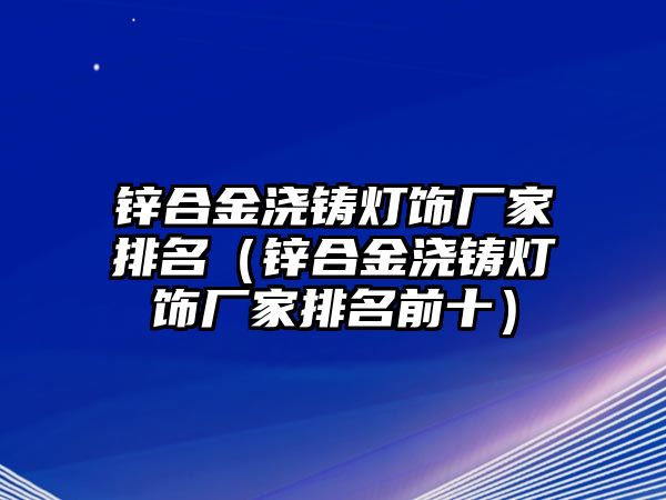 鋅合金澆鑄燈飾廠家排名（鋅合金澆鑄燈飾廠家排名前十）