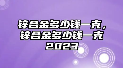 鋅合金多少錢一克，鋅合金多少錢一克2023