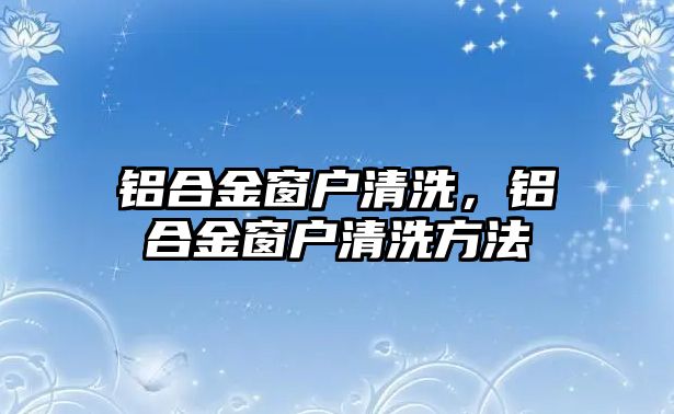 鋁合金窗戶清洗，鋁合金窗戶清洗方法