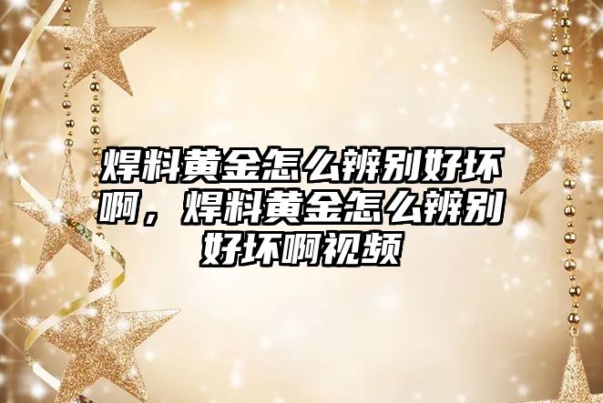 焊料黃金怎么辨別好壞啊，焊料黃金怎么辨別好壞啊視頻