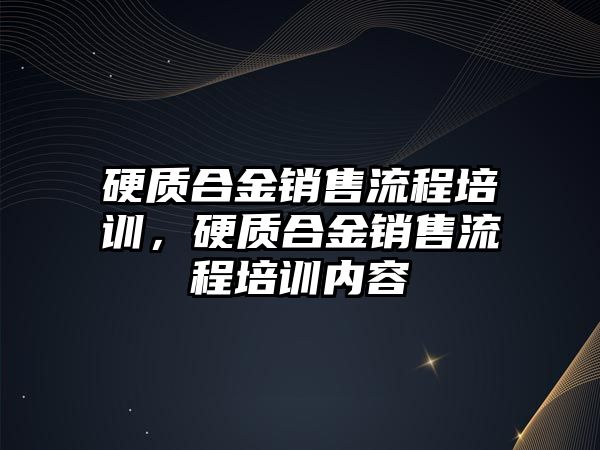 硬質(zhì)合金銷售流程培訓(xùn)，硬質(zhì)合金銷售流程培訓(xùn)內(nèi)容