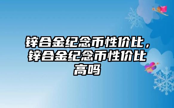 鋅合金紀念幣性價比，鋅合金紀念幣性價比高嗎