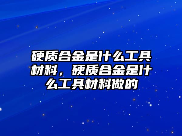 硬質(zhì)合金是什么工具材料，硬質(zhì)合金是什么工具材料做的