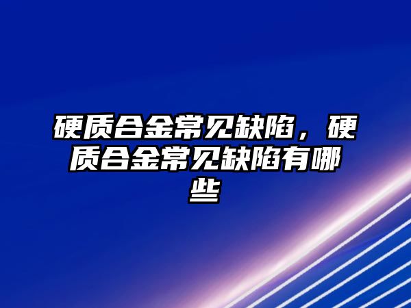 硬質(zhì)合金常見缺陷，硬質(zhì)合金常見缺陷有哪些