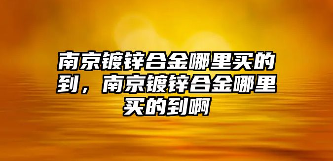 南京鍍鋅合金哪里買的到，南京鍍鋅合金哪里買的到啊