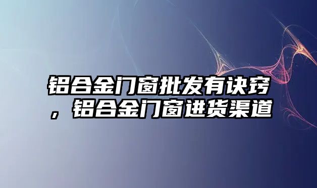 鋁合金門窗批發(fā)有訣竅，鋁合金門窗進貨渠道