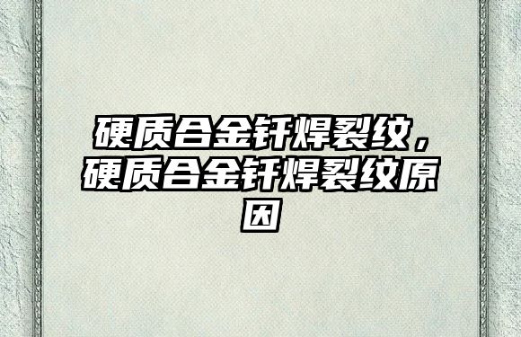 硬質(zhì)合金釬焊裂紋，硬質(zhì)合金釬焊裂紋原因