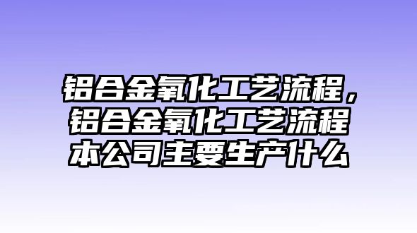 鋁合金氧化工藝流程，鋁合金氧化工藝流程本公司主要生產(chǎn)什么