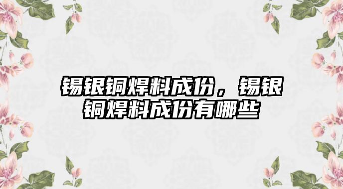 錫銀銅焊料成份，錫銀銅焊料成份有哪些