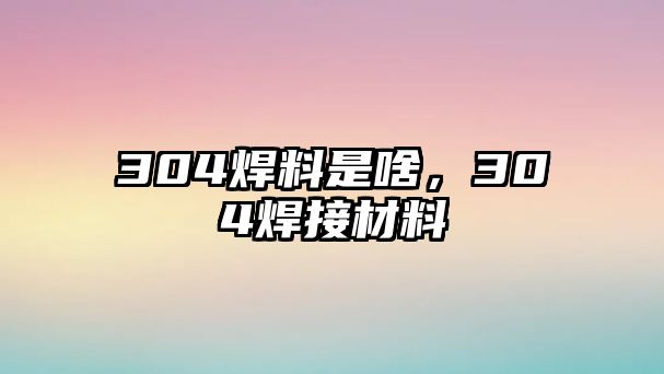 304焊料是啥，304焊接材料