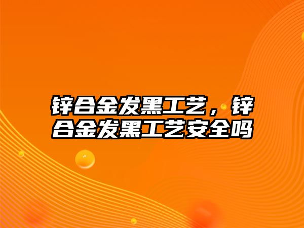 鋅合金發(fā)黑工藝，鋅合金發(fā)黑工藝安全嗎