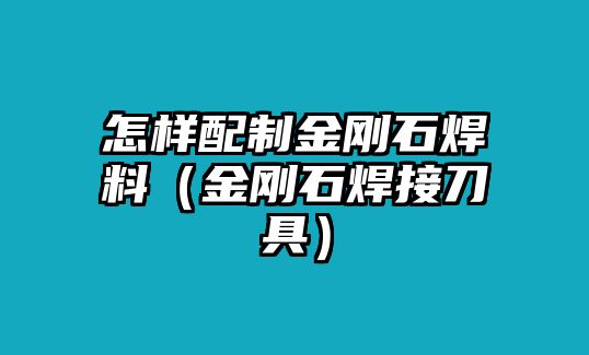 怎樣配制金剛石焊料（金剛石焊接刀具）