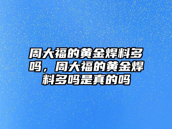 周大福的黃金焊料多嗎，周大福的黃金焊料多嗎是真的嗎