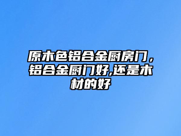 原木色鋁合金廚房門，鋁合金廚門好,還是木材的好