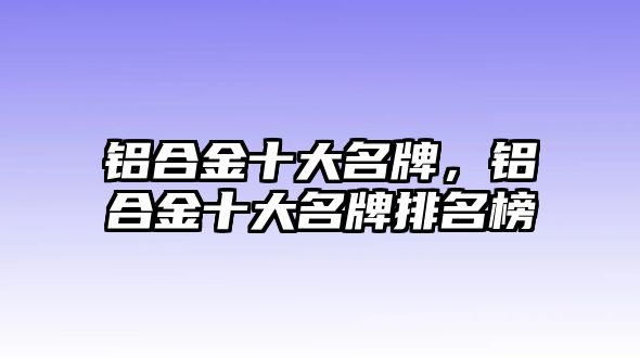 鋁合金十大名牌，鋁合金十大名牌排名榜