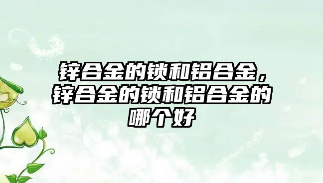 鋅合金的鎖和鋁合金，鋅合金的鎖和鋁合金的哪個好