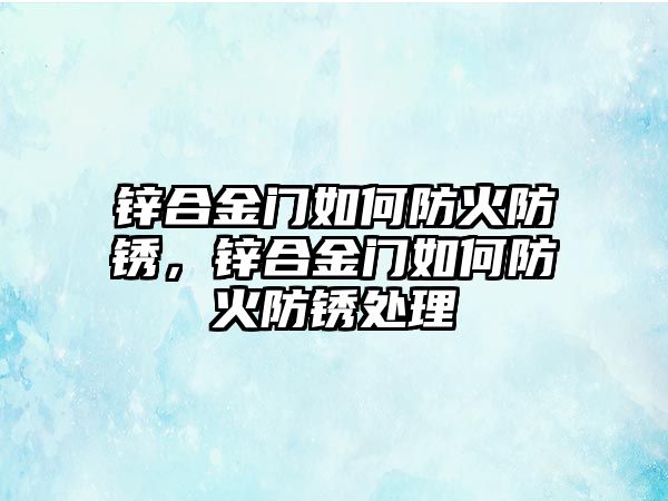 鋅合金門如何防火防銹，鋅合金門如何防火防銹處理