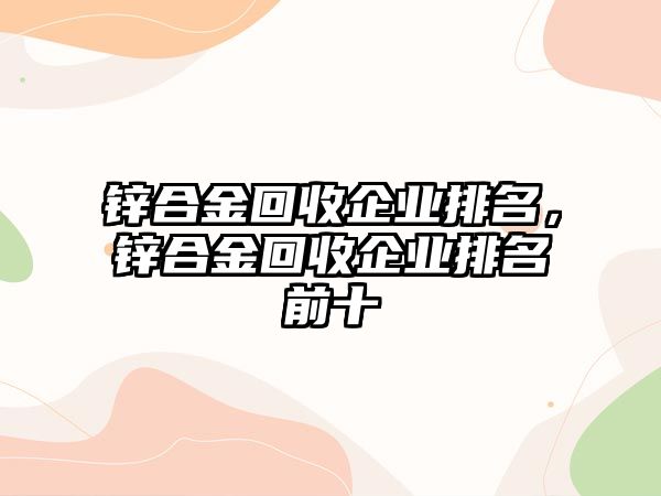 鋅合金回收企業(yè)排名，鋅合金回收企業(yè)排名前十