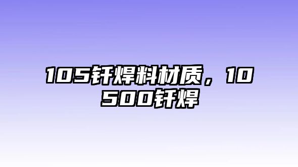 105釬焊料材質(zhì)，10500釬焊