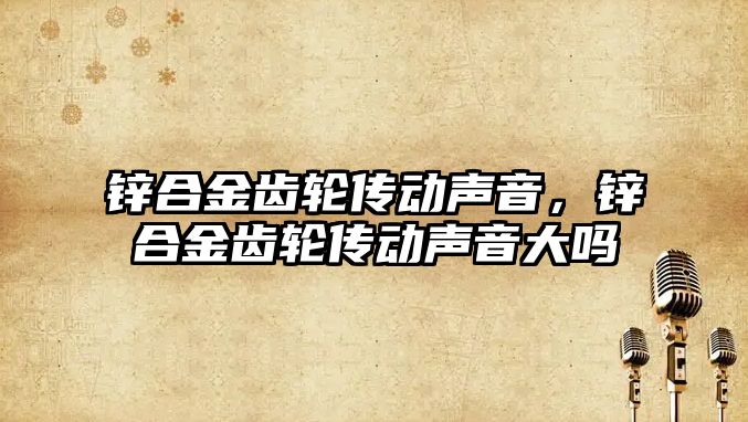 鋅合金齒輪傳動聲音，鋅合金齒輪傳動聲音大嗎