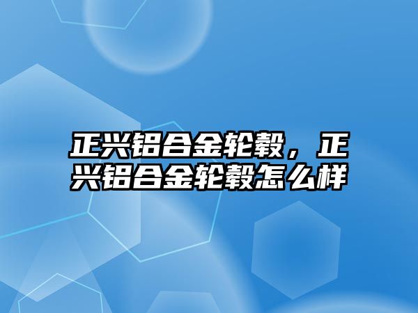 正興鋁合金輪轂，正興鋁合金輪轂怎么樣