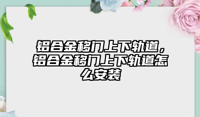 鋁合金移門上下軌道，鋁合金移門上下軌道怎么安裝