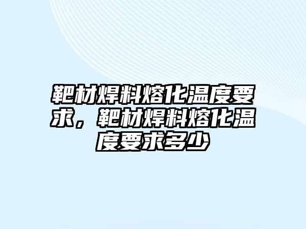 靶材焊料熔化溫度要求，靶材焊料熔化溫度要求多少