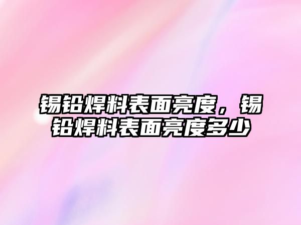 錫鉛焊料表面亮度，錫鉛焊料表面亮度多少