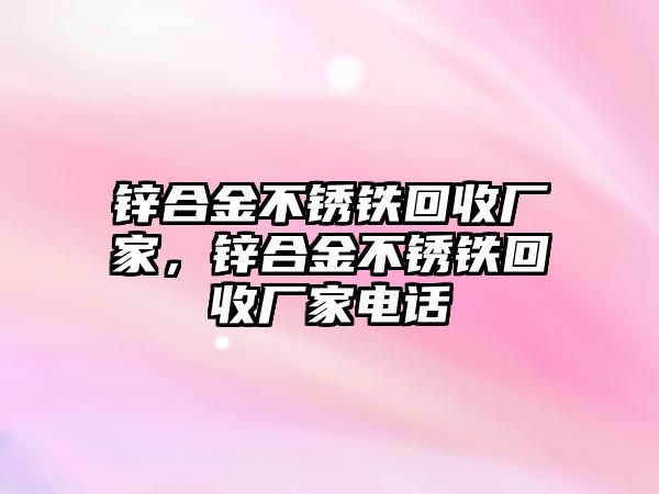 鋅合金不銹鐵回收廠家，鋅合金不銹鐵回收廠家電話